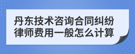 丹东技术咨询合同纠纷律师费用一般怎么计算