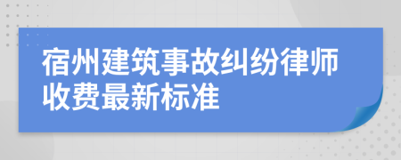 宿州建筑事故纠纷律师收费最新标准