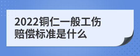 2022铜仁一般工伤赔偿标准是什么