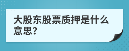 大股东股票质押是什么意思？