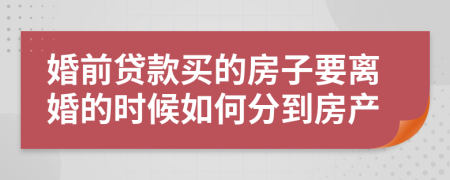 婚前贷款买的房子要离婚的时候如何分到房产