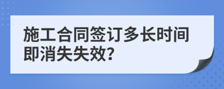 施工合同签订多长时间即消失失效？