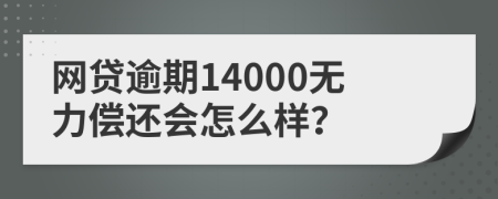 网贷逾期14000无力偿还会怎么样？