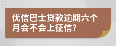 优信巴士贷款逾期六个月会不会上征信?