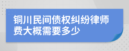 铜川民间债权纠纷律师费大概需要多少