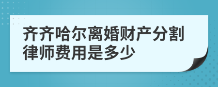 齐齐哈尔离婚财产分割律师费用是多少