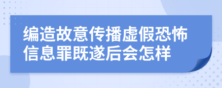 编造故意传播虚假恐怖信息罪既遂后会怎样