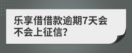 乐享借借款逾期7天会不会上征信？