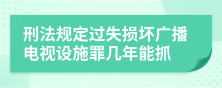 刑法规定过失损坏广播电视设施罪几年能抓