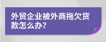 外贸企业被外商拖欠货款怎么办？