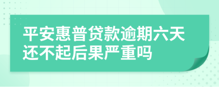 平安惠普贷款逾期六天还不起后果严重吗