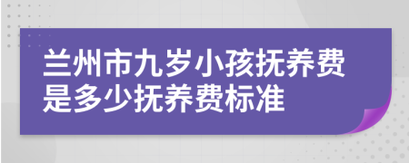 兰州市九岁小孩抚养费是多少抚养费标准