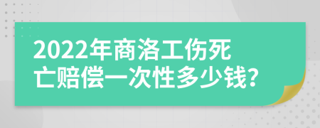 2022年商洛工伤死亡赔偿一次性多少钱？