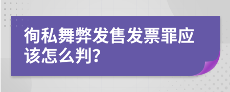 徇私舞弊发售发票罪应该怎么判？