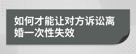 如何才能让对方诉讼离婚一次性失效