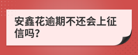 安鑫花逾期不还会上征信吗？