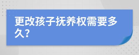 更改孩子抚养权需要多久？