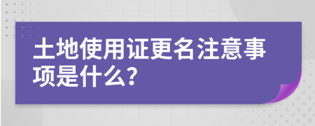 土地使用证更名注意事项是什么？