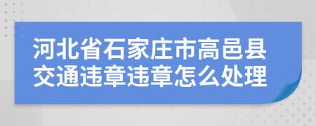 河北省石家庄市高邑县交通违章违章怎么处理