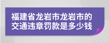 福建省龙岩市龙岩市的交通违章罚款是多少钱