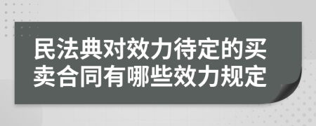 民法典对效力待定的买卖合同有哪些效力规定