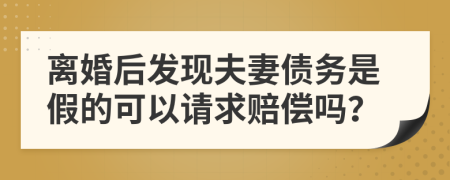 离婚后发现夫妻债务是假的可以请求赔偿吗？