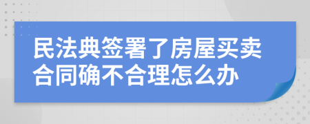 民法典签署了房屋买卖合同确不合理怎么办