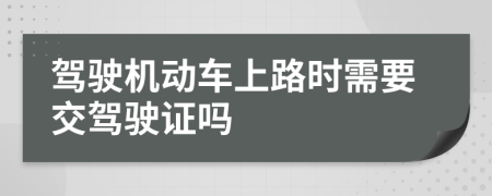 驾驶机动车上路时需要交驾驶证吗