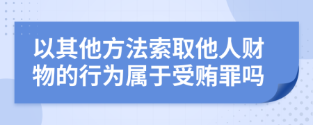 以其他方法索取他人财物的行为属于受贿罪吗