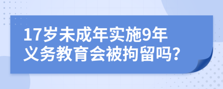 17岁未成年实施9年义务教育会被拘留吗？