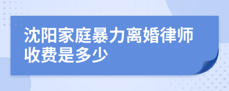 沈阳家庭暴力离婚律师收费是多少