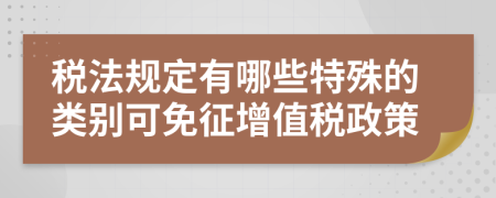 税法规定有哪些特殊的类别可免征增值税政策