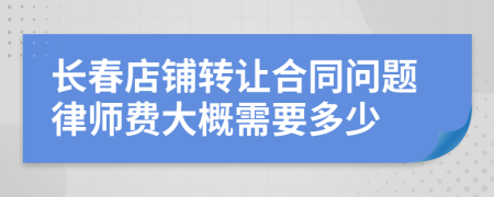 长春店铺转让合同问题律师费大概需要多少