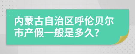 内蒙古自治区呼伦贝尔市产假一般是多久？