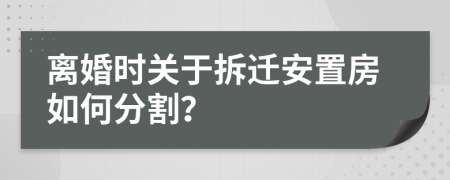 离婚时关于拆迁安置房如何分割？