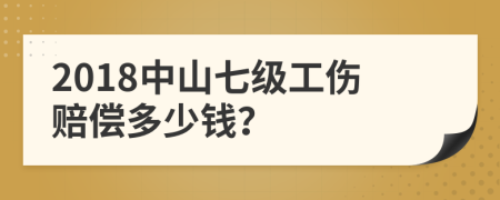 2018中山七级工伤赔偿多少钱？