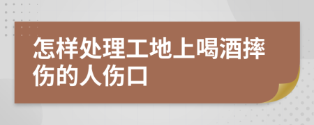 怎样处理工地上喝酒摔伤的人伤口