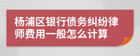 杨浦区银行债务纠纷律师费用一般怎么计算