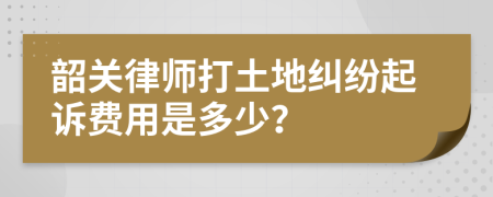 韶关律师打土地纠纷起诉费用是多少？