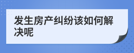 发生房产纠纷该如何解决呢