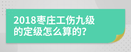 2018枣庄工伤九级的定级怎么算的？