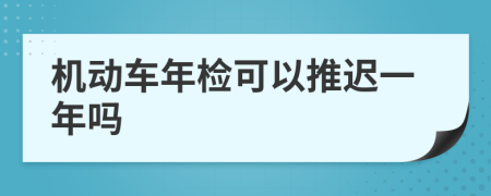 机动车年检可以推迟一年吗