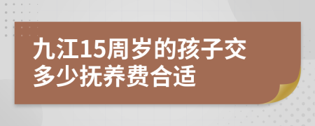 九江15周岁的孩子交多少抚养费合适