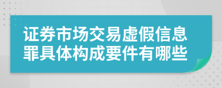 证券市场交易虚假信息罪具体构成要件有哪些