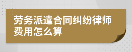 劳务派遣合同纠纷律师费用怎么算