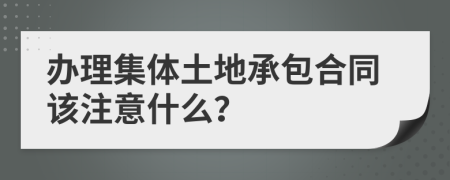 办理集体土地承包合同该注意什么？