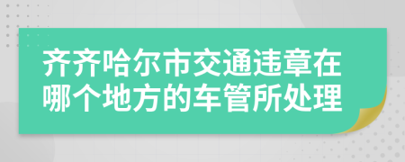 齐齐哈尔市交通违章在哪个地方的车管所处理