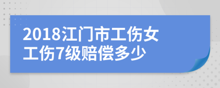 2018江门市工伤女工伤7级赔偿多少
