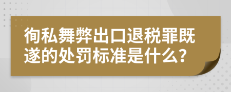 徇私舞弊出口退税罪既遂的处罚标准是什么？