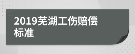 2019芜湖工伤赔偿标准